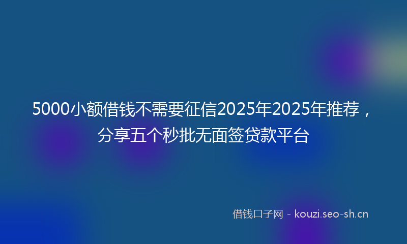 5000小额借钱不需要征信2025年2025年推荐,分享五个秒批无面签贷款平台