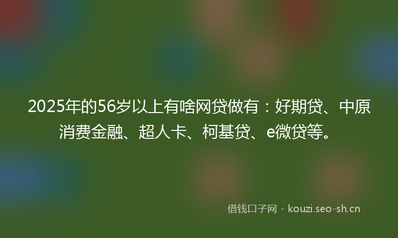 2025年的56岁以上有啥网贷做有:好期贷、中原消费金融、超人卡、柯基贷、e微贷等。