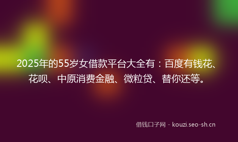 2025年的55岁女借款平台大全有:百度有钱花、花呗、中原消费金融、微粒贷、替你还等。