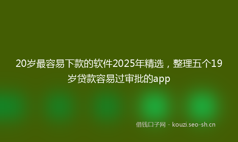 20岁最容易下款的软件2025年精选，整理五个19岁贷款容易过审批的app