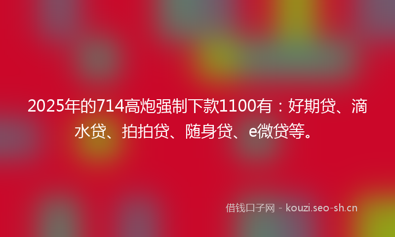 2025年的714高炮强制下款1100有：好期贷、滴水贷、拍拍贷、随身贷、e微贷等。