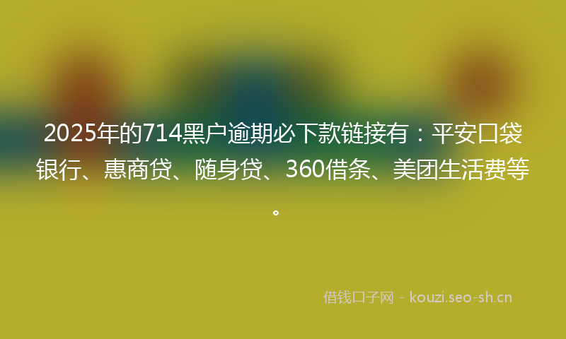 2025年的714黑户逾期必下款链接有：平安口袋银行、惠商贷、随身贷、360借条、美团生活费等。