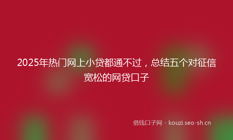 2025年热门网上小贷都通不过，总结五个对征信宽松的网贷口子