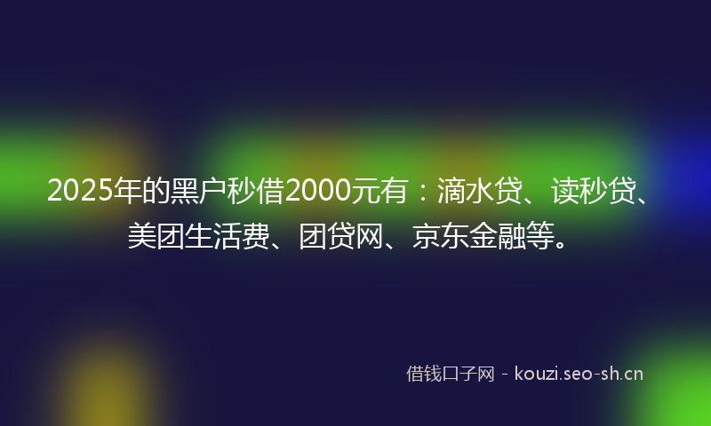2025年的黑户秒借2000元有:滴水贷、读秒贷、美团生活费、团贷网、京东金融等。