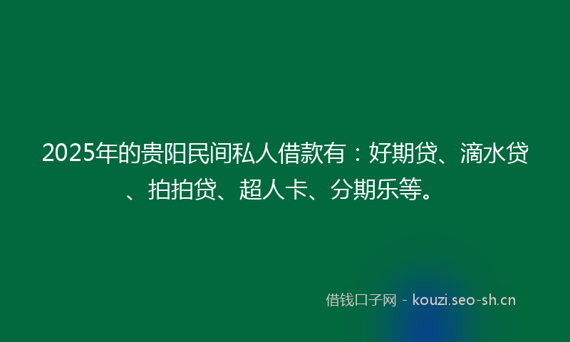 2025年的贵阳民间私人借款有：好期贷、滴水贷、拍拍贷、超人卡、分期乐等。