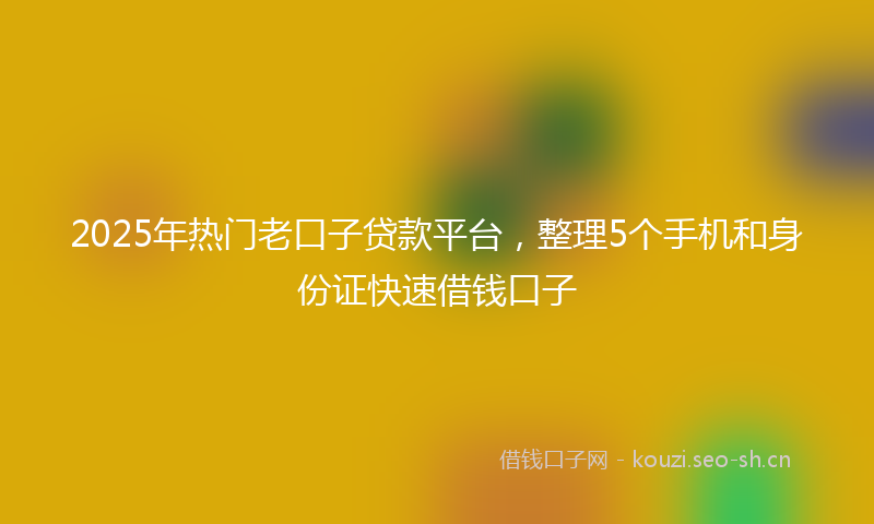 2025年热门老口子贷款平台，整理5个手机和身份证快速借钱口子