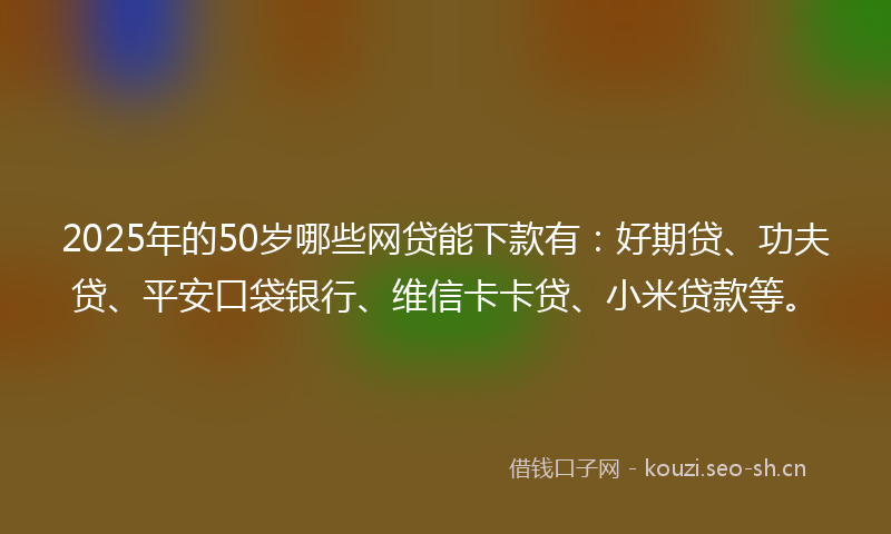 2025年的50岁哪些网贷能下款有：好期贷、功夫贷、平安口袋银行、维信卡卡贷、小米贷款等。