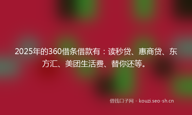2025年的360借条借款有：读秒贷、惠商贷、东方汇、美团生活费、替你还等。