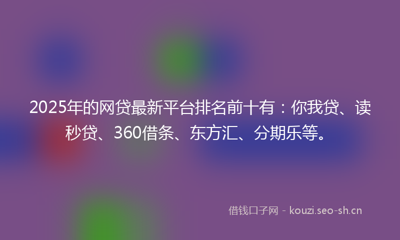 2025年的网贷最新平台排名前十有：你我贷、读秒贷、360借条、东方汇、分期乐等。