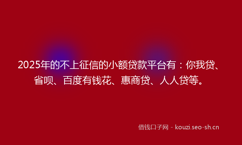 2025年的不上征信的小额贷款平台有:你我贷、省呗、百度有钱花、惠商贷、人人贷等。