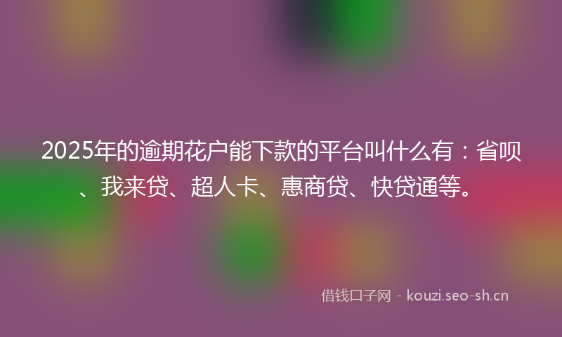 2025年的逾期花户能下款的平台叫什么有：省呗、我来贷、超人卡、惠商贷、快贷通等。