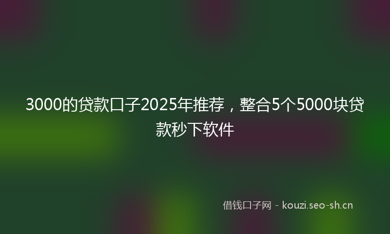 3000的贷款口子2025年推荐，整合5个5000块贷款秒下软件