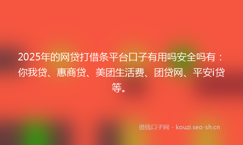 2025年的网贷打借条平台口子有用吗安全吗有：你我贷、惠商贷、美团生活费、团贷网、平安i贷等。