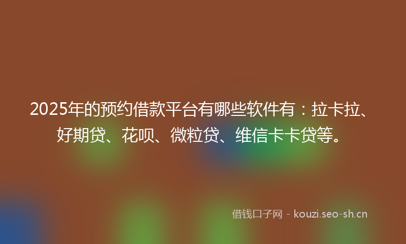 2025年的预约借款平台有哪些软件有：拉卡拉、好期贷、花呗、微粒贷、维信卡卡贷等。