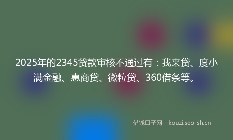 2025年的2345贷款审核不通过有:我来贷、度小满金融、惠商贷、微粒贷、360借条等。