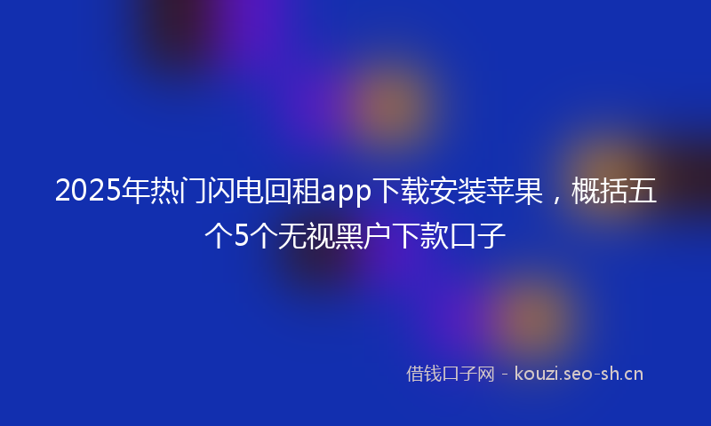 2025年热门闪电回租app下载安装苹果，概括五个5个无视黑户下款口子