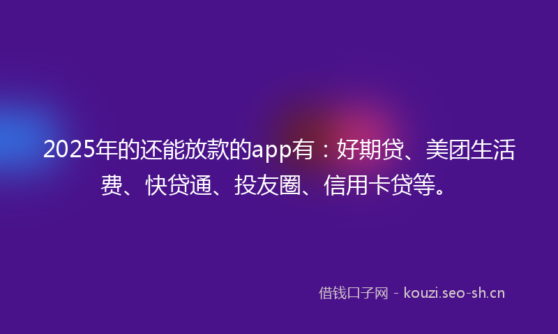 2025年的还能放款的app有：好期贷、美团生活费、快贷通、投友圈、信用卡贷等。