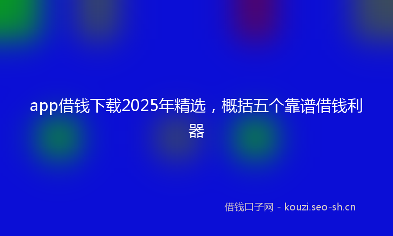 app借钱下载2025年精选，概括五个靠谱借钱利器