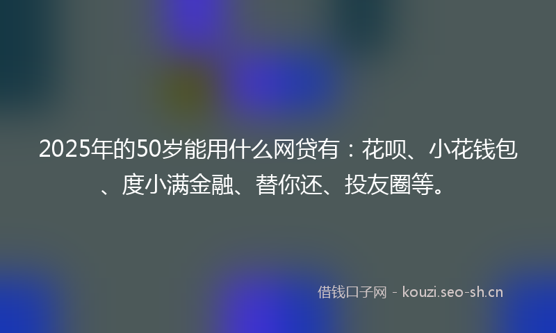 2025年的50岁能用什么网贷有：花呗、小花钱包、度小满金融、替你还、投友圈等。