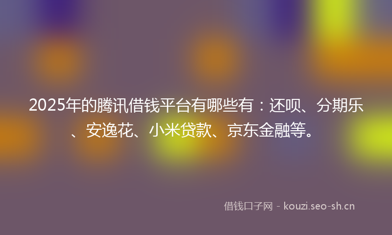 2025年的腾讯借钱平台有哪些有：还呗、分期乐、安逸花、小米贷款、京东金融等。