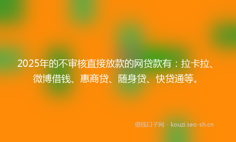2025年的不审核直接放款的网贷款有：拉卡拉、微博借钱、惠商贷、随身贷、快贷通等。