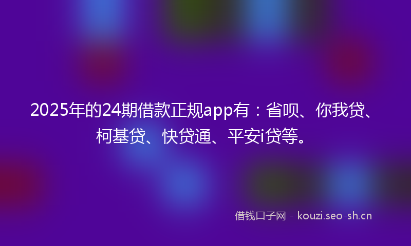 2025年的24期借款正规app有:省呗、你我贷、柯基贷、快贷通、平安i贷等。