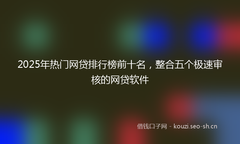 2025年热门网贷排行榜前十名，整合五个极速审核的网贷软件