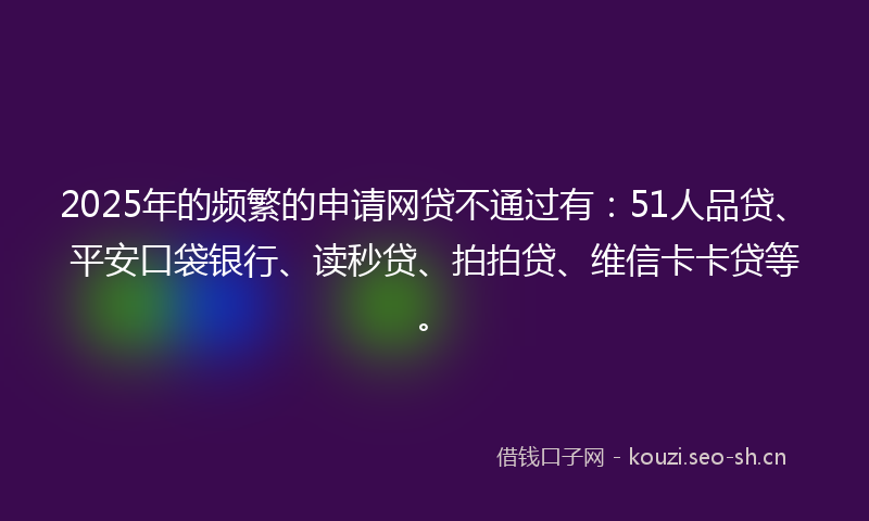 2025年的频繁的申请网贷不通过有：51人品贷、平安口袋银行、读秒贷、拍拍贷、维信卡卡贷等。