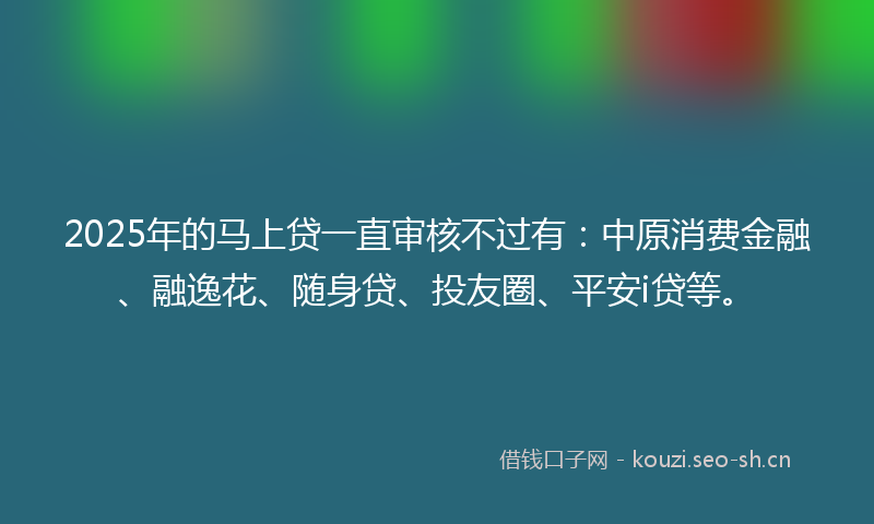 2025年的马上贷一直审核不过有：中原消费金融、融逸花、随身贷、投友圈、平安i贷等。
