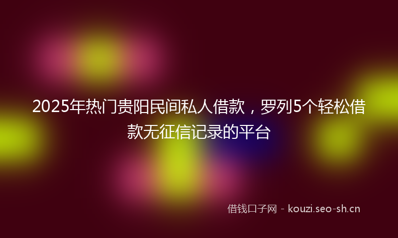 2025年热门贵阳民间私人借款，罗列5个轻松借款无征信记录的平台