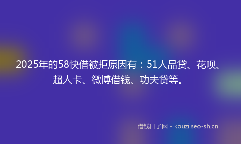 2025年的58快借被拒原因有：51人品贷、花呗、超人卡、微博借钱、功夫贷等。