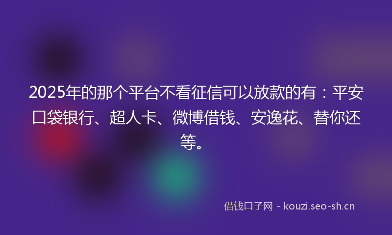 2025年的那个平台不看征信可以放款的有：平安口袋银行、超人卡、微博借钱、安逸花、替你还等。