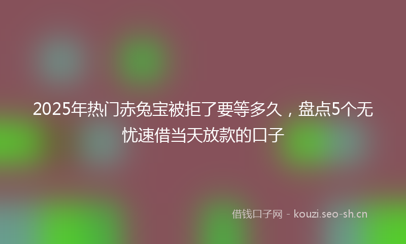 2025年热门赤兔宝被拒了要等多久，盘点5个无忧速借当天放款的口子