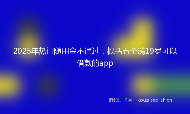2025年热门随用金不通过，概括五个满19岁可以借款的app