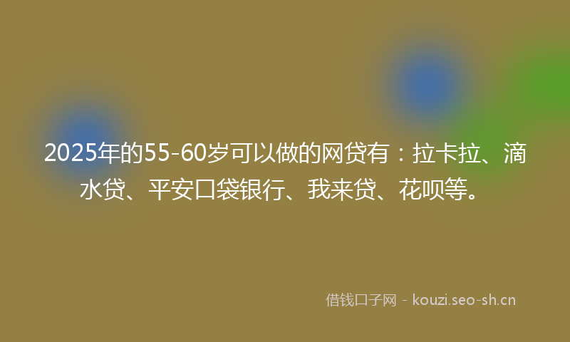 2025年的55-60岁可以做的网贷有：拉卡拉、滴水贷、平安口袋银行、我来贷、花呗等。