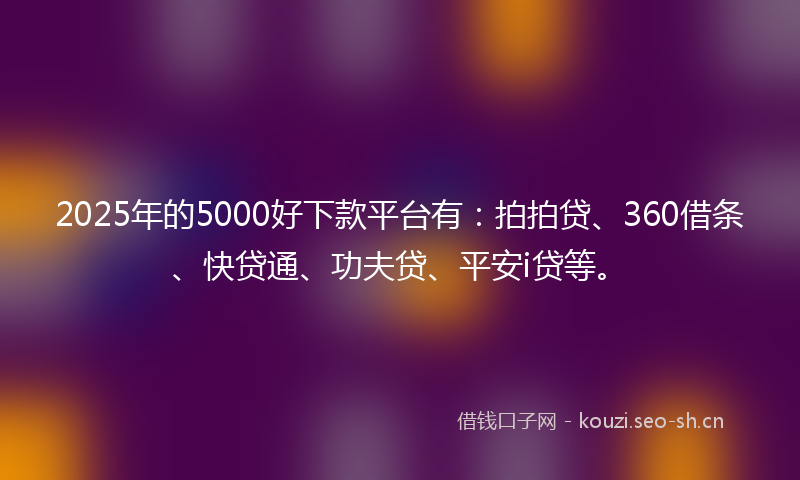 2025年的5000好下款平台有：拍拍贷、360借条、快贷通、功夫贷、平安i贷等。