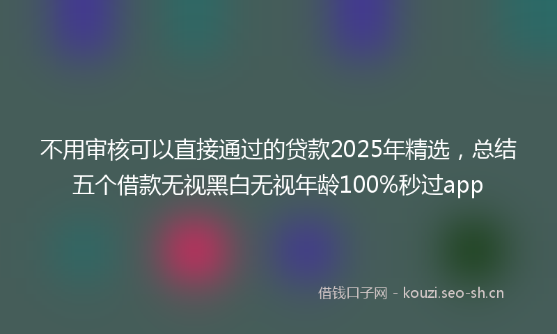 不用审核可以直接通过的贷款2025年精选，总结五个借款无视黑白无视年龄100%秒过app