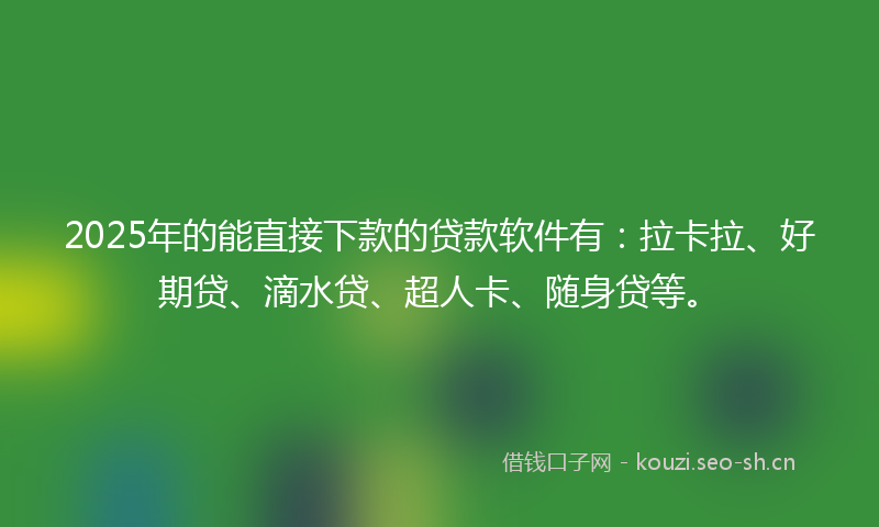 2025年的能直接下款的贷款软件有：拉卡拉、好期贷、滴水贷、超人卡、随身贷等。