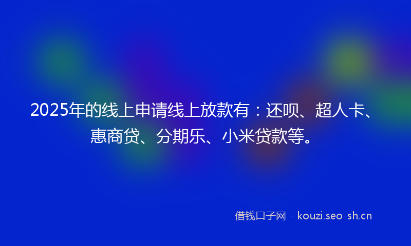 2025年的线上申请线上放款有：还呗、超人卡、惠商贷、分期乐、小米贷款等。