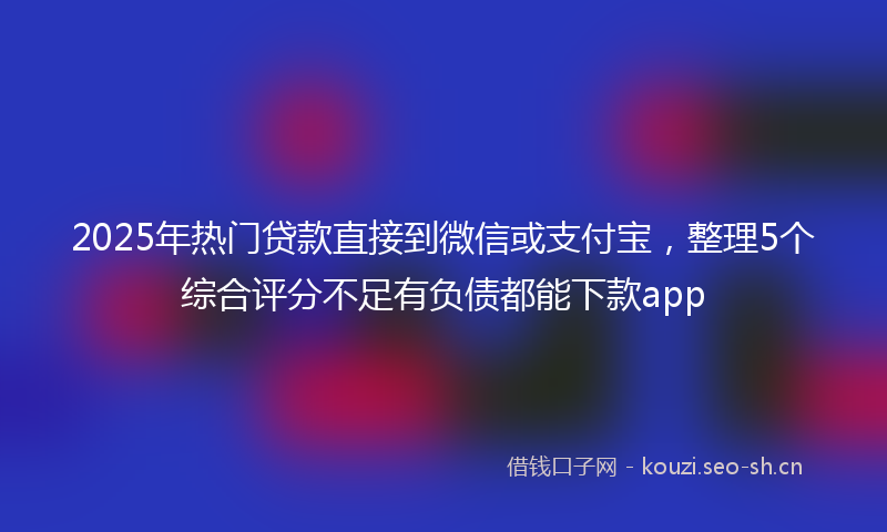 2025年热门贷款直接到微信或支付宝，整理5个综合评分不足有负债都能下款app