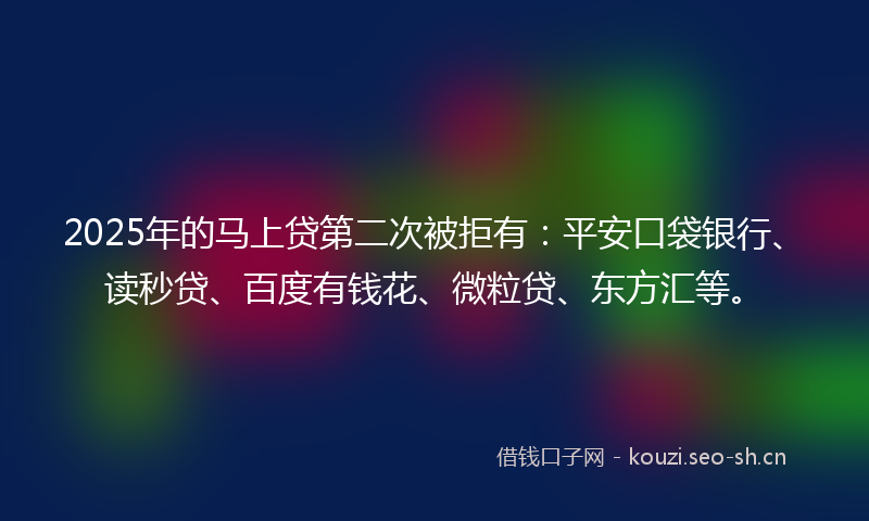2025年的马上贷第二次被拒有：平安口袋银行、读秒贷、百度有钱花、微粒贷、东方汇等。