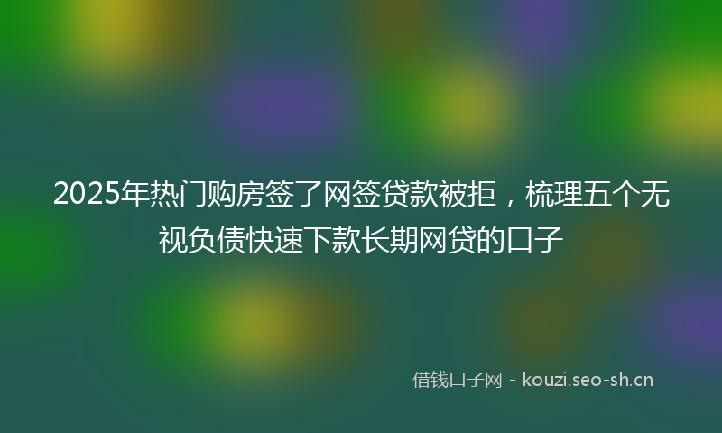 2025年热门购房签了网签贷款被拒，梳理五个无视负债快速下款长期网贷的口子