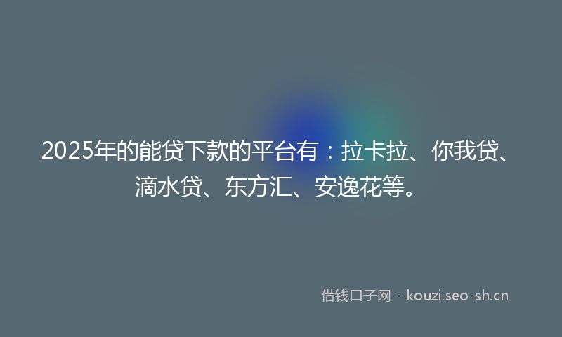 2025年的能贷下款的平台有：拉卡拉、你我贷、滴水贷、东方汇、安逸花等。