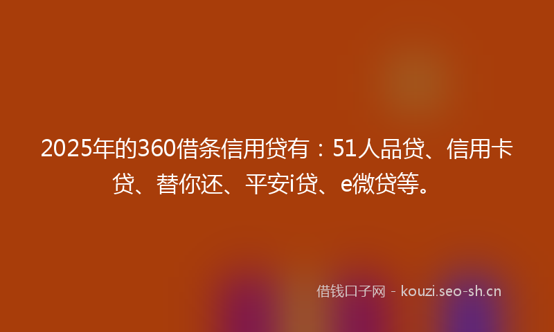 2025年的360借条信用贷有:51人品贷、信用卡贷、替你还、平安i贷、e微贷等。
