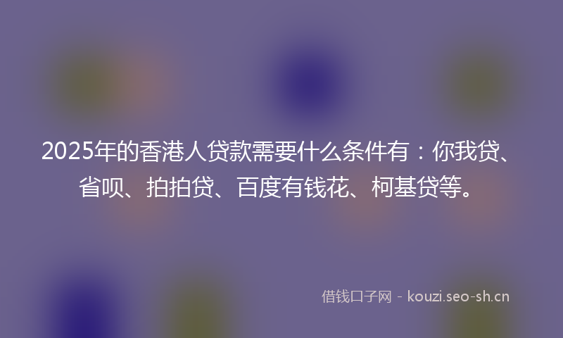 2025年的香港人贷款需要什么条件有:你我贷、省呗、拍拍贷、百度有钱花、柯基贷等。