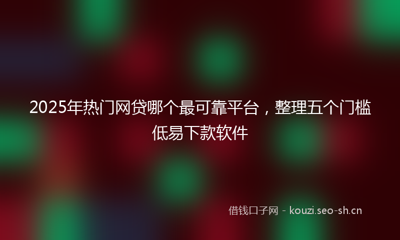 2025年热门网贷哪个最可靠平台，整理五个门槛低易下款软件