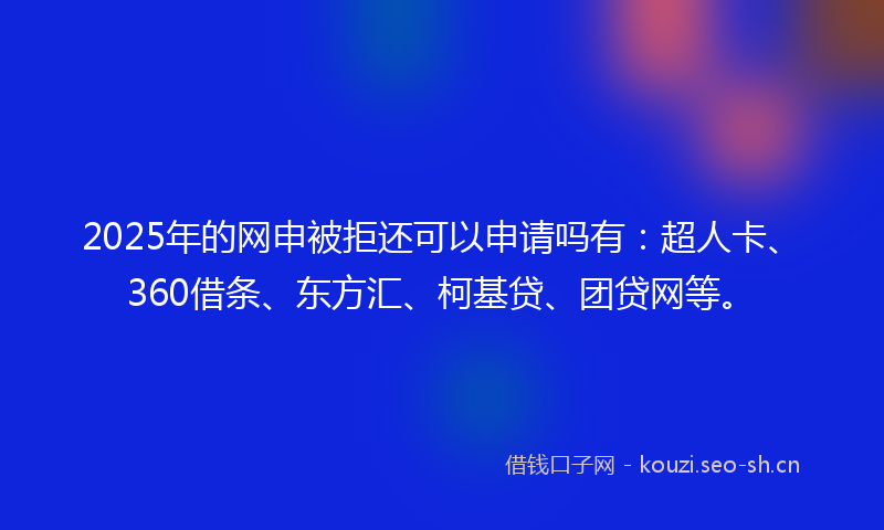 2025年的网申被拒还可以申请吗有：超人卡、360借条、东方汇、柯基贷、团贷网等。