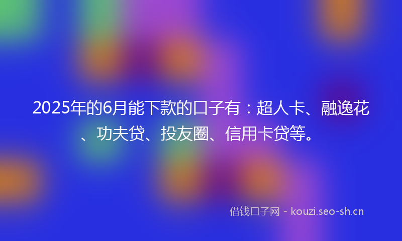 2025年的6月能下款的口子有：超人卡、融逸花、功夫贷、投友圈、信用卡贷等。