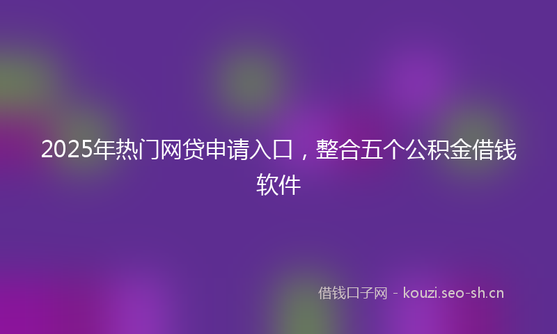 2025年热门网贷申请入口，整合五个公积金借钱软件