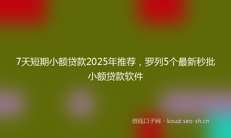 7天短期小额贷款2025年推荐，罗列5个最新秒批小额贷款软件